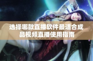 选择哪款直播软件最适合成品视频直播使用指南