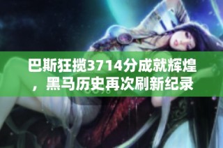 巴斯狂揽3714分成就辉煌，黑马历史再次刷新纪录