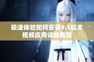 极速体验如何安装9.1版本视频应用详解教程