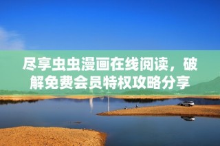尽享虫虫漫画在线阅读，破解免费会员特权攻略分享