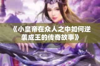 《小皇帝在众人之中如何逆袭成王的传奇故事》