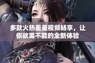 多款火热羞羞视频畅享，让你欲罢不能的全新体验