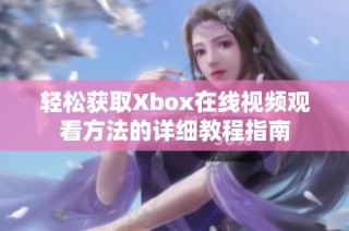 轻松获取Xbox在线视频观看方法的详细教程指南