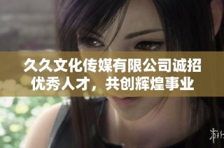 久久文化传媒有限公司诚招优秀人才，共创辉煌事业