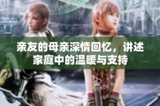 亲友的母亲深情回忆，讲述家庭中的温暖与支持
