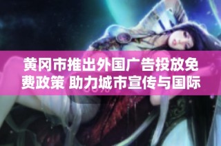 黄冈市推出外国广告投放免费政策 助力城市宣传与国际交流