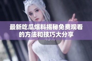 最新吃瓜爆料揭秘免费观看的方法和技巧大分享