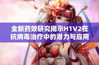 全新药效研究揭示H1V2在抗病毒治疗中的潜力与应用