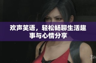 欢声笑语，轻松畅聊生活趣事与心情分享