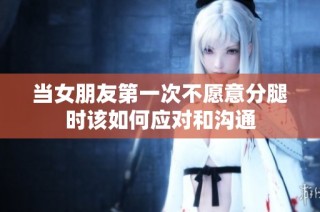 当女朋友第一次不愿意分腿时该如何应对和沟通