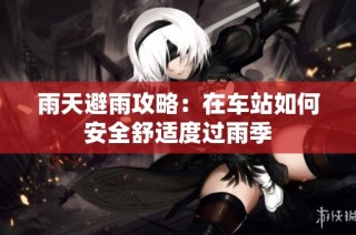 雨天避雨攻略：在车站如何安全舒适度过雨季