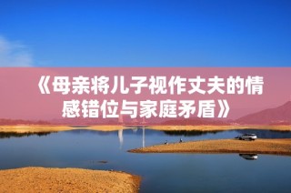 《母亲将儿子视作丈夫的情感错位与家庭矛盾》