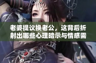 老婆提议换老公，这背后折射出哪些心理暗示与情感需求