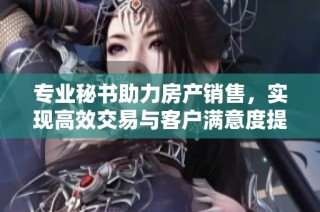 专业秘书助力房产销售，实现高效交易与客户满意度提升