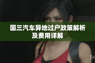国三汽车异地过户政策解析及费用详解