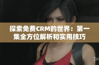 探索免费CRM的世界：第一集全方位解析和实用技巧