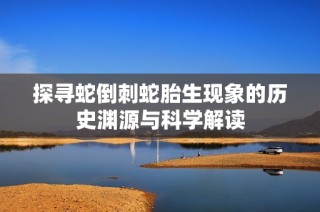 探寻蛇倒刺蛇胎生现象的历史渊源与科学解读