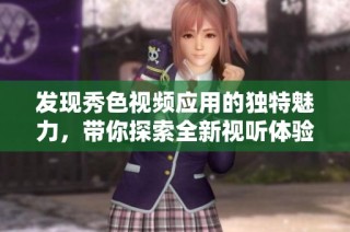 发现秀色视频应用的独特魅力，带你探索全新视听体验