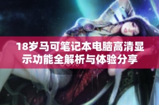 18岁马可笔记本电脑高清显示功能全解析与体验分享