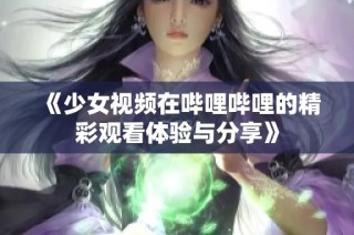 《少女视频在哔哩哔哩的精彩观看体验与分享》