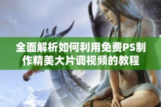 全面解析如何利用免费PS制作精美大片调视频的教程