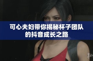 可心夫妇带你揭秘杯子团队的抖音成长之路