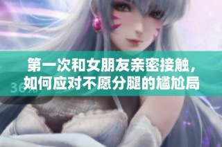 第一次和女朋友亲密接触，如何应对不愿分腿的尴尬局面