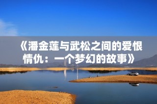 《潘金莲与武松之间的爱恨情仇：一个梦幻的故事》