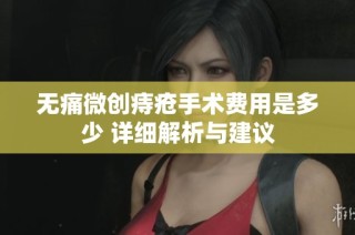 无痛微创痔疮手术费用是多少 详细解析与建议