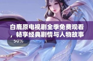 白鹿原电视剧全季免费观看，畅享经典剧情与人物故事