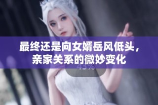 最终还是向女婿岳风低头，亲家关系的微妙变化