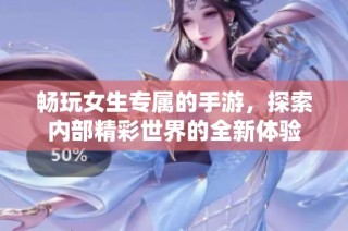 畅玩女生专属的手游，探索内部精彩世界的全新体验