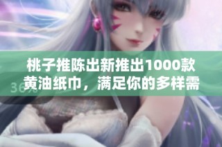 桃子推陈出新推出1000款黄油纸巾，满足你的多样需求