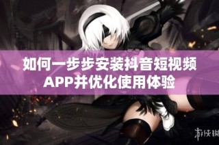 如何一步步安装抖音短视频APP并优化使用体验