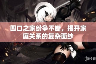 四口之家纷争不断，揭开家庭关系的复杂面纱