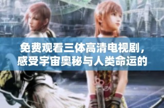免费观看三体高清电视剧，感受宇宙奥秘与人类命运的交织