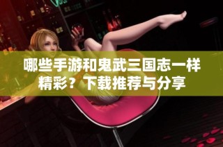 哪些手游和鬼武三国志一样精彩？下载推荐与分享