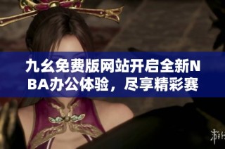 九幺免费版网站开启全新NBA办公体验，尽享精彩赛事信息
