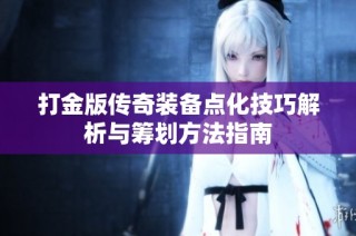打金版传奇装备点化技巧解析与筹划方法指南