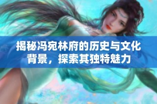 揭秘冯宛林府的历史与文化背景，探索其独特魅力
