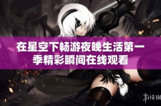 在星空下畅游夜晚生活第一季精彩瞬间在线观看