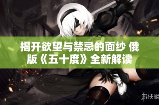 揭开欲望与禁忌的面纱 俄版《五十度》全新解读