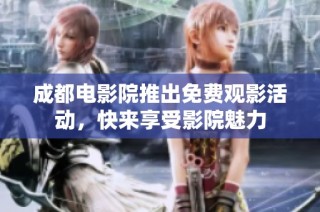 成都电影院推出免费观影活动，快来享受影院魅力