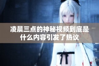 凌晨三点的神秘视频到底是什么内容引发了热议