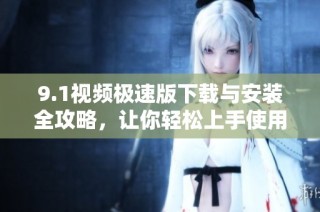 9.1视频极速版下载与安装全攻略，让你轻松上手使用