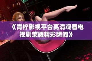《青柠影视平台高清观看电视剧荣耀精彩瞬间》