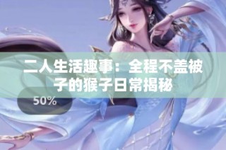 二人生活趣事：全程不盖被子的猴子日常揭秘