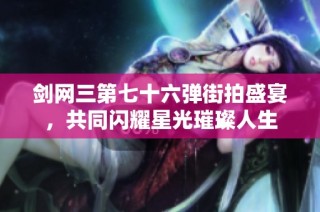 剑网三第七十六弹街拍盛宴，共同闪耀星光璀璨人生