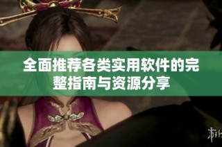 全面推荐各类实用软件的完整指南与资源分享