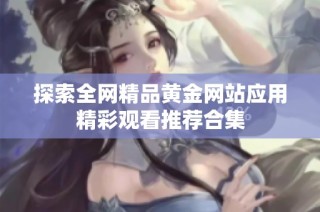 探索全网精品黄金网站应用精彩观看推荐合集
